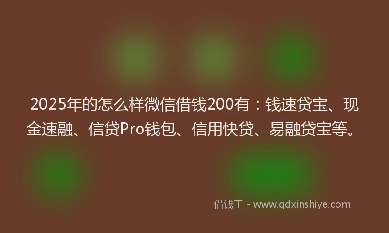 2025年的怎么样微信借钱200有：钱速贷宝、现金速融、信贷Pro钱包、信用快贷、易融贷宝等。