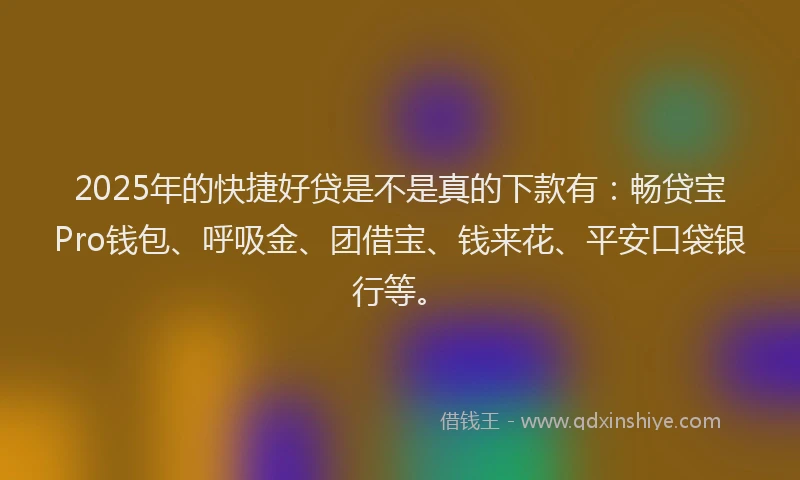 2025年的快捷好贷是不是真的下款有：畅贷宝Pro钱包、呼吸金、团借宝、钱来花、平安口袋银行等。