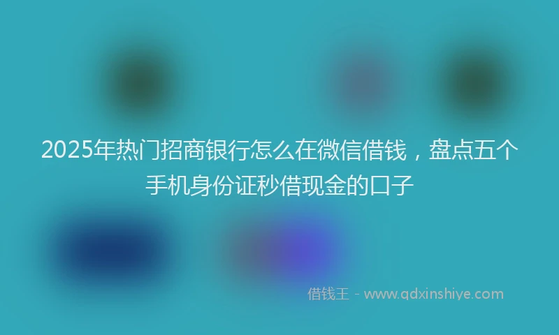 2025年热门招商银行怎么在微信借钱，盘点五个手机身份证秒借现金的口子