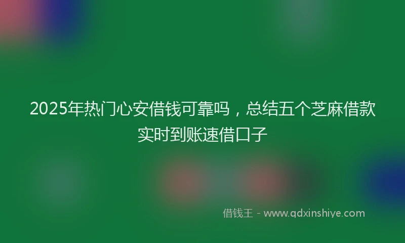2025年热门心安借钱可靠吗，总结五个芝麻借款实时到账速借口子
