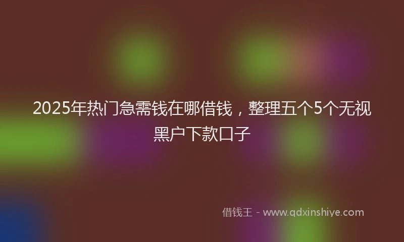 2025年热门急需钱在哪借钱，整理五个5个无视黑户下款口子