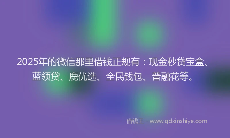 2025年的微信那里借钱正规有：现金秒贷宝盒、蓝领贷、鹿优选、全民钱包、普融花等。