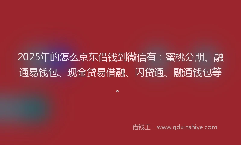 2025年的怎么京东借钱到微信有：蜜桃分期、融通易钱包、现金贷易借融、闪贷通、融通钱包等。
