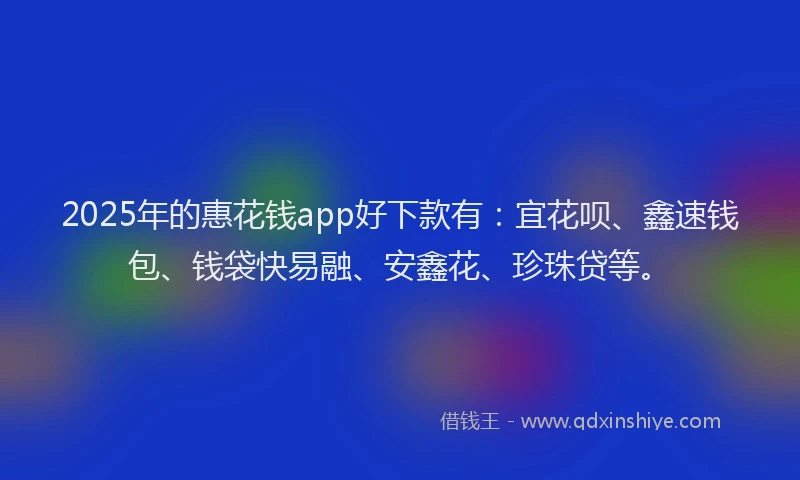 2025年的惠花钱app好下款有：宜花呗、鑫速钱包、钱袋快易融、安鑫花、珍珠贷等。