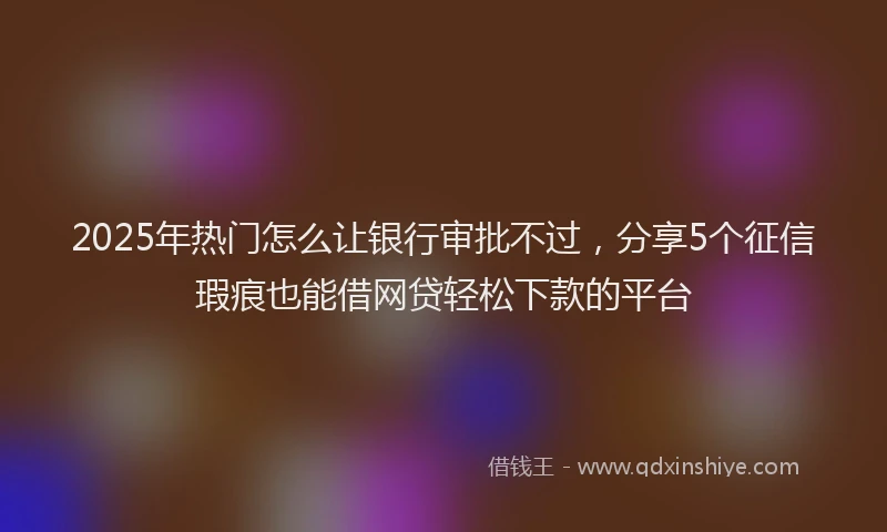 2025年热门怎么让银行审批不过，分享5个征信瑕疵也能借网贷轻松下款的平台