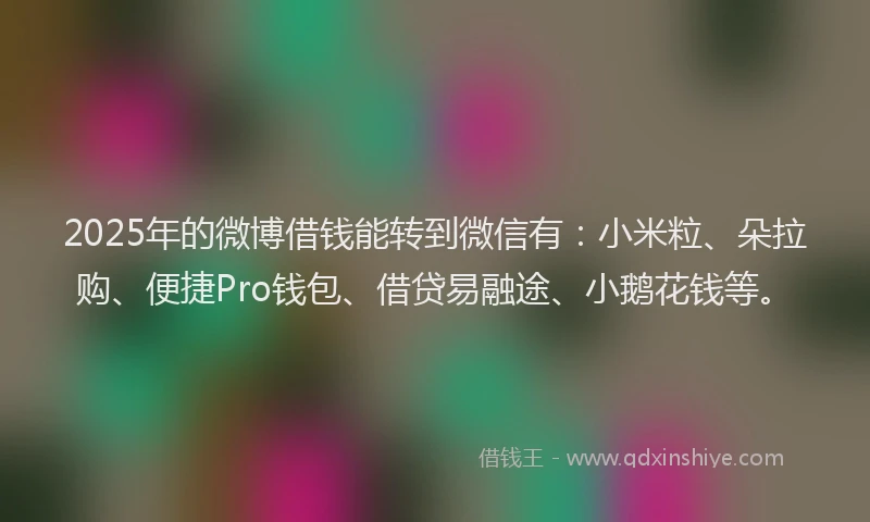 2025年的微博借钱能转到微信有：小米粒、朵拉购、便捷Pro钱包、借贷易融途、小鹅花钱等。