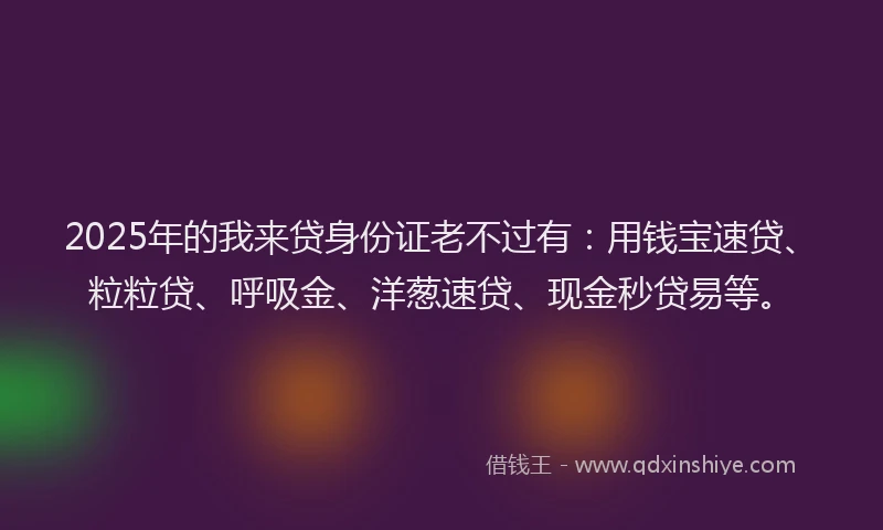 2025年的我来贷身份证老不过有：用钱宝速贷、粒粒贷、呼吸金、洋葱速贷、现金秒贷易等。