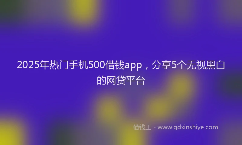 2025年热门手机500借钱app，分享5个无视黑白的网贷平台