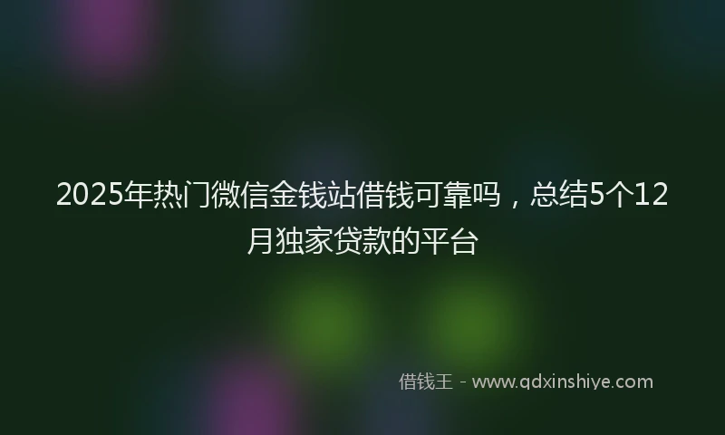 2025年热门微信金钱站借钱可靠吗，总结5个12月独家贷款的平台