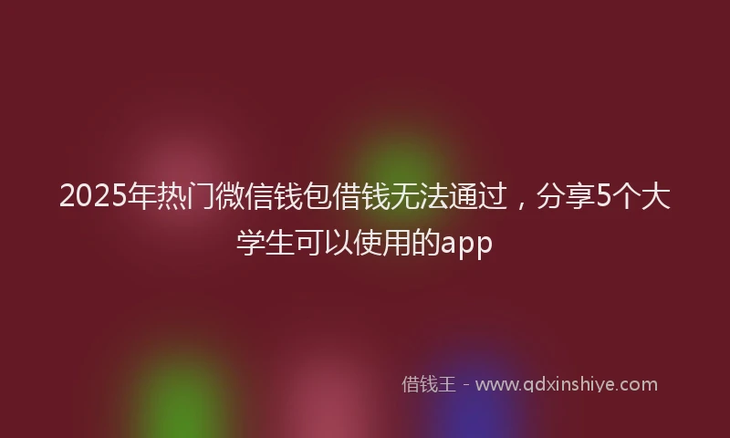 2025年热门微信钱包借钱无法通过，分享5个大学生可以使用的app