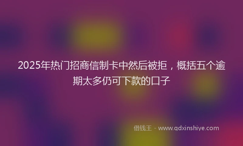 2025年热门招商信制卡中然后被拒，概括五个逾期太多仍可下款的口子