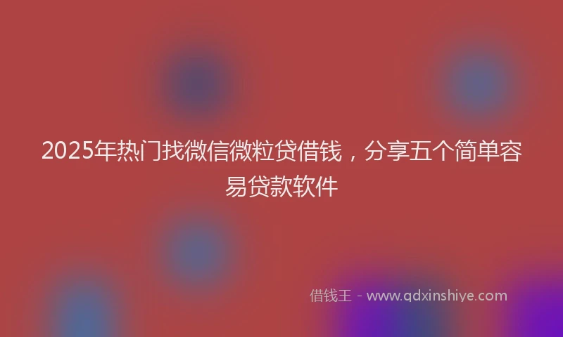 2025年热门找微信微粒贷借钱，分享五个简单容易贷款软件