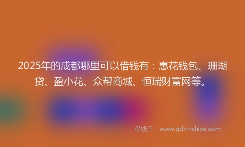 2025年的成都哪里可以借钱有：惠花钱包、珊瑚贷、盈小花、众帮商城、恒瑞财富网等。