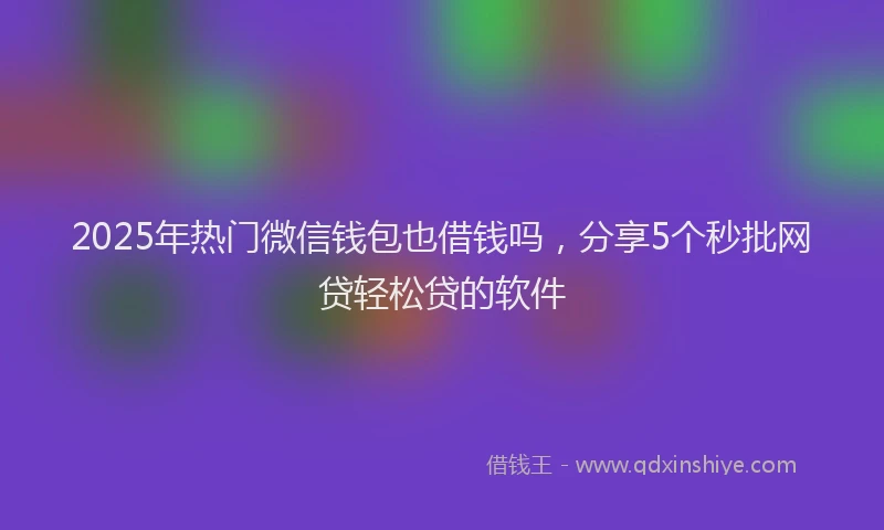 2025年热门微信钱包也借钱吗，分享5个秒批网贷轻松贷的软件