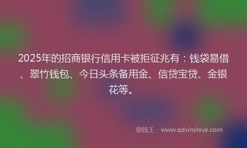 2025年的招商银行信用卡被拒征兆有：钱袋易借、翠竹钱包、今日头条备用金、信贷宝贷、金银花等。