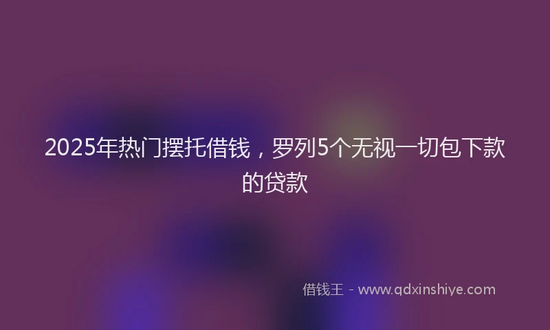 2025年热门摆托借钱，罗列5个无视一切包下款的贷款