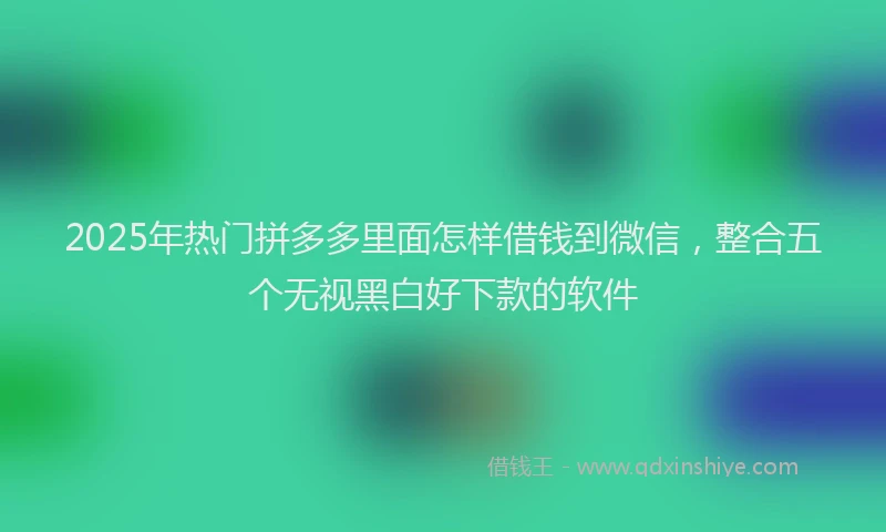 2025年热门拼多多里面怎样借钱到微信，整合五个无视黑白好下款的软件
