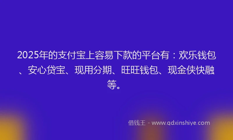 2025年的支付宝上容易下款的平台有：欢乐钱包、安心贷宝、现用分期、旺旺钱包、现金侠快融等。