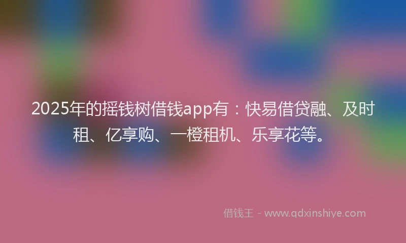 2025年的摇钱树借钱app有：快易借贷融、及时租、亿享购、一橙租机、乐享花等。