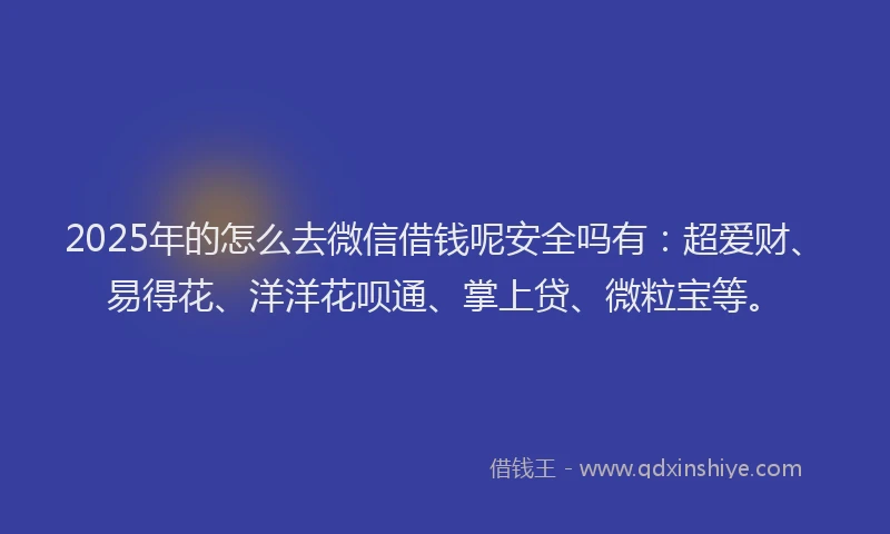 2025年的怎么去微信借钱呢安全吗有：超爱财、易得花、洋洋花呗通、掌上贷、微粒宝等。
