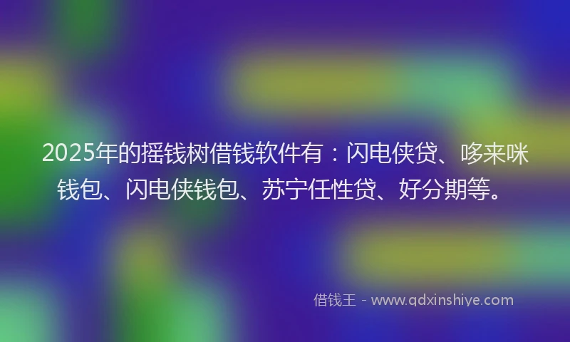 2025年的摇钱树借钱软件有：闪电侠贷、哆来咪钱包、闪电侠钱包、苏宁任性贷、好分期等。