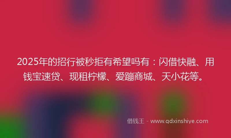 2025年的招行被秒拒有希望吗有：闪借快融、用钱宝速贷、现租柠檬、爱蹦商城、天小花等。