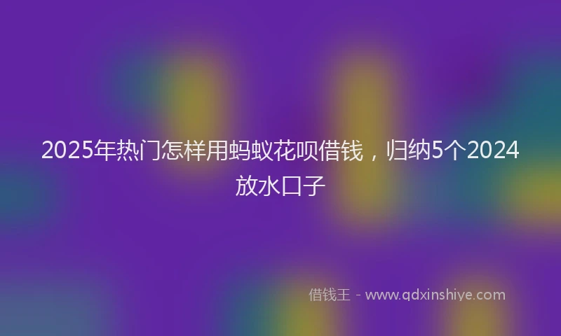 2025年热门怎样用蚂蚁花呗借钱，归纳5个2024放水口子