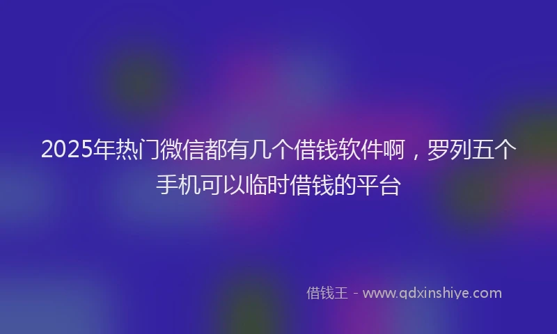 2025年热门微信都有几个借钱软件啊，罗列五个手机可以临时借钱的平台