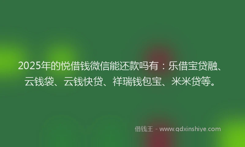 2025年的悦借钱微信能还款吗有：乐借宝贷融、云钱袋、云钱快贷、祥瑞钱包宝、米米贷等。