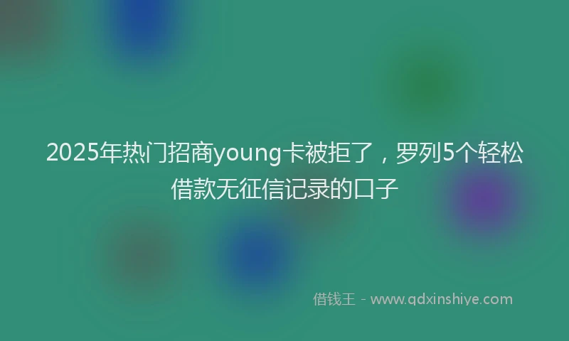 2025年热门招商young卡被拒了，罗列5个轻松借款无征信记录的口子