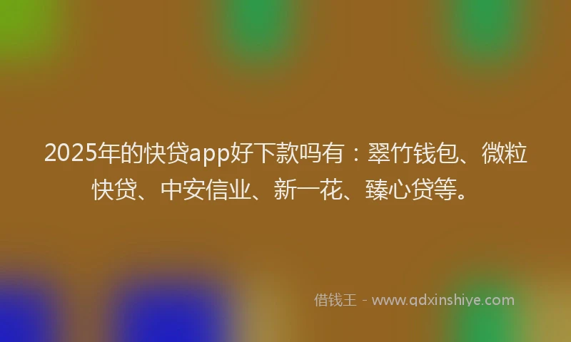 2025年的快贷app好下款吗有：翠竹钱包、微粒快贷、中安信业、新一花、臻心贷等。