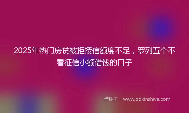 2025年热门房贷被拒授信额度不足，罗列五个不看征信小额借钱的口子