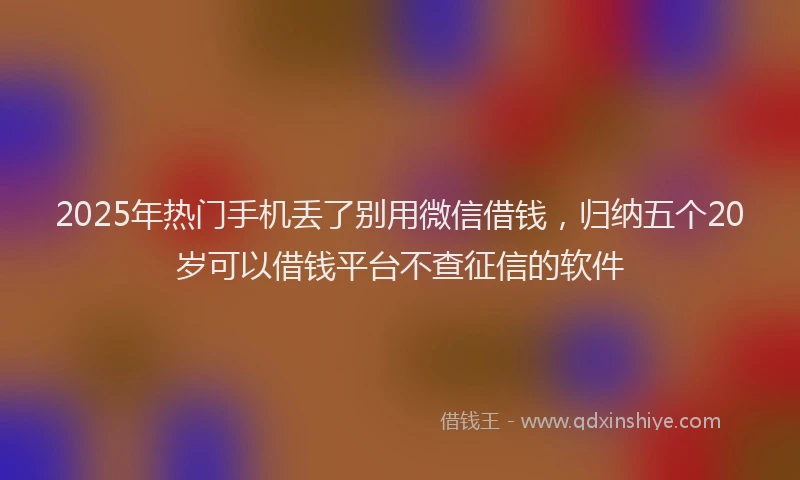 2025年热门手机丢了别用微信借钱，归纳五个20岁可以借钱平台不查征信的软件