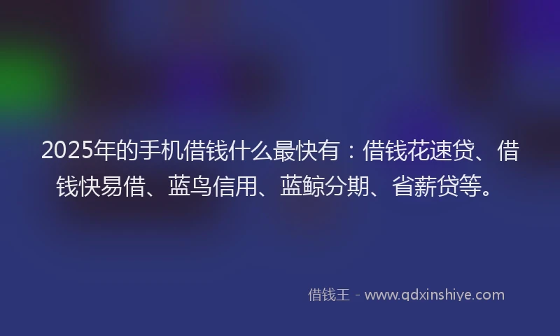 2025年的手机借钱什么最快有：借钱花速贷、借钱快易借、蓝鸟信用、蓝鲸分期、省薪贷等。