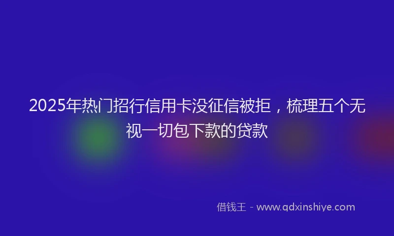 2025年热门招行信用卡没征信被拒，梳理五个无视一切包下款的贷款