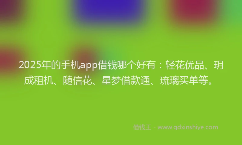 2025年的手机app借钱哪个好有：轻花优品、玥成租机、随信花、星梦借款通、琉璃买单等。