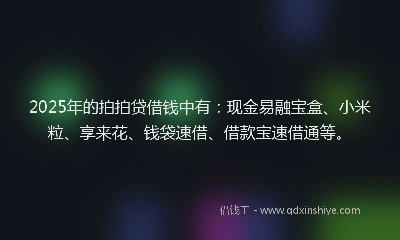 2025年的拍拍贷借钱中有：现金易融宝盒、小米粒、享来花、钱袋速借、借款宝速借通等。