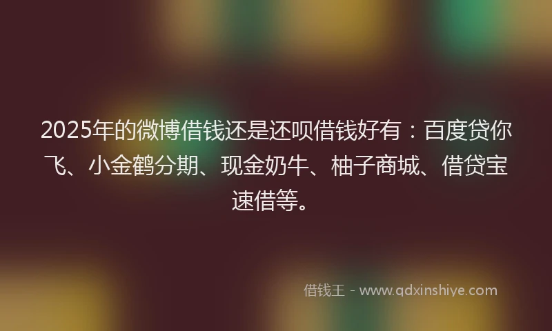 2025年的微博借钱还是还呗借钱好有：百度贷你飞、小金鹤分期、现金奶牛、柚子商城、借贷宝速借等。