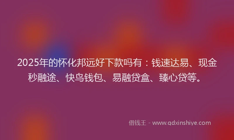 2025年的怀化邦远好下款吗有：钱速达易、现金秒融途、快鸟钱包、易融贷盒、臻心贷等。