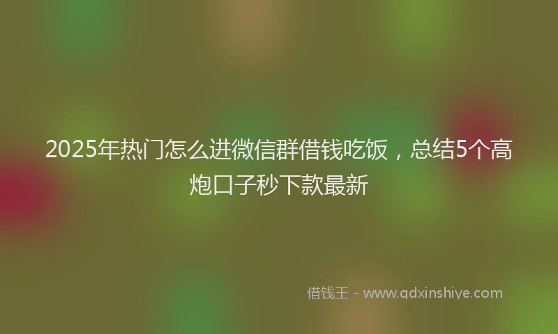 2025年热门怎么进微信群借钱吃饭，总结5个高炮口子秒下款最新