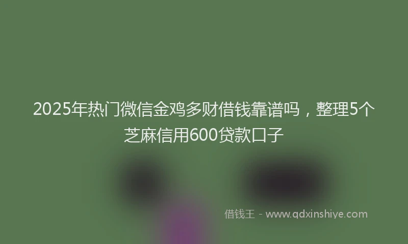 2025年热门微信金鸡多财借钱靠谱吗，整理5个芝麻信用600贷款口子