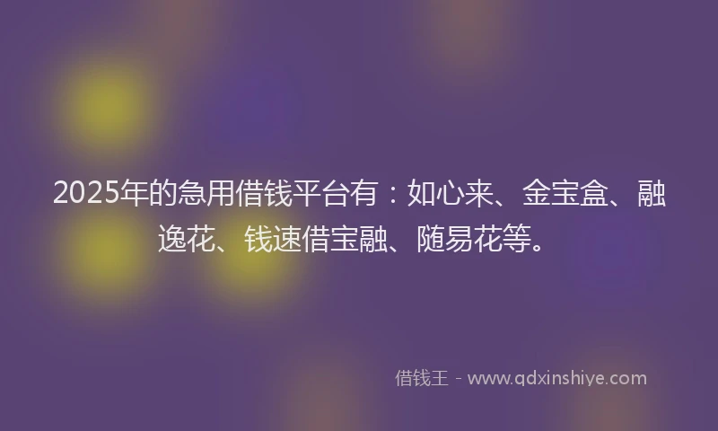 2025年的急用借钱平台有：如心来、金宝盒、融逸花、钱速借宝融、随易花等。