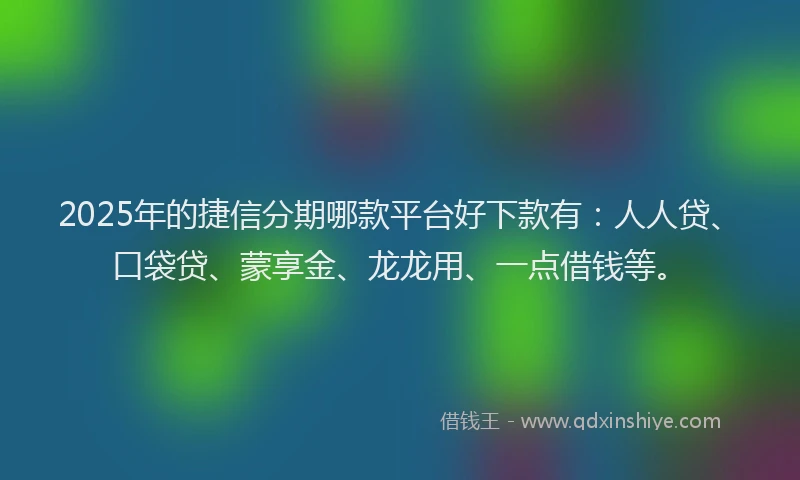 2025年的捷信分期哪款平台好下款有：人人贷、口袋贷、蒙享金、龙龙用、一点借钱等。