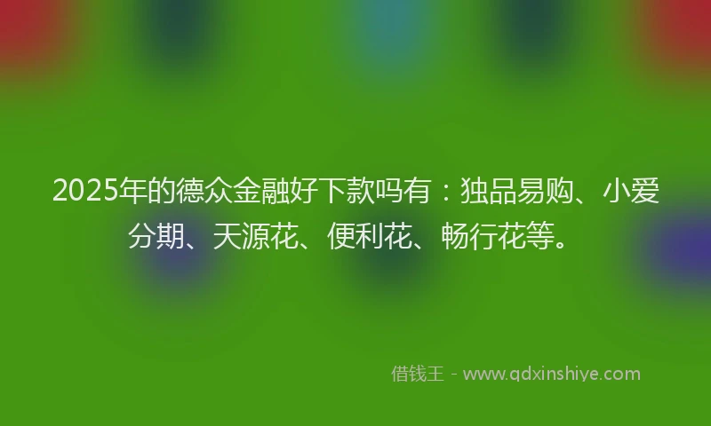 2025年的德众金融好下款吗有：独品易购、小爱分期、天源花、便利花、畅行花等。