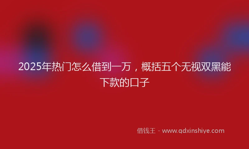 2025年热门怎么借到一万，概括五个无视双黑能下款的口子