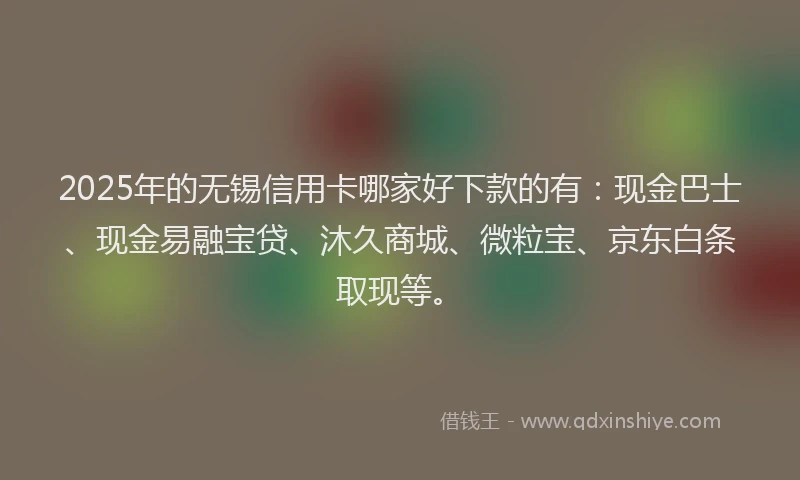 2025年的无锡信用卡哪家好下款的有：现金巴士、现金易融宝贷、沐久商城、微粒宝、京东白条取现等。