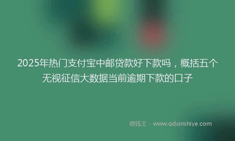 2025年热门支付宝中邮贷款好下款吗，概括五个无视征信大数据当前逾期下款的口子