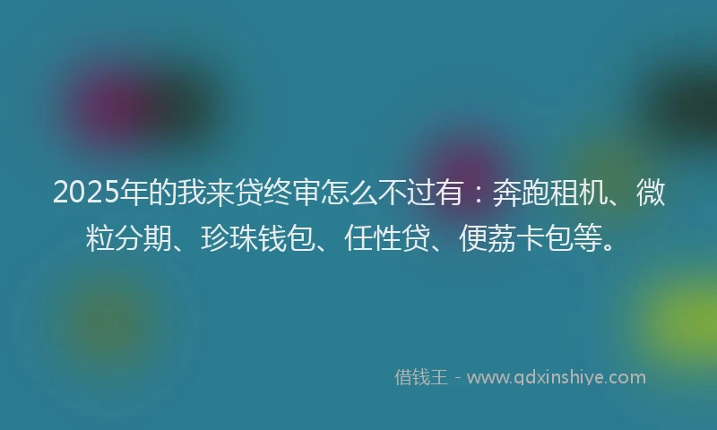 2025年的我来贷终审怎么不过有：奔跑租机、微粒分期、珍珠钱包、任性贷、便荔卡包等。