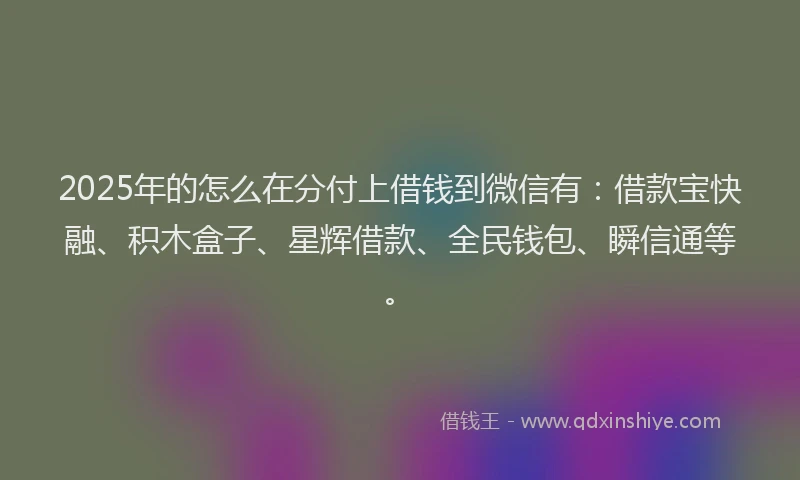2025年的怎么在分付上借钱到微信有：借款宝快融、积木盒子、星辉借款、全民钱包、瞬信通等。