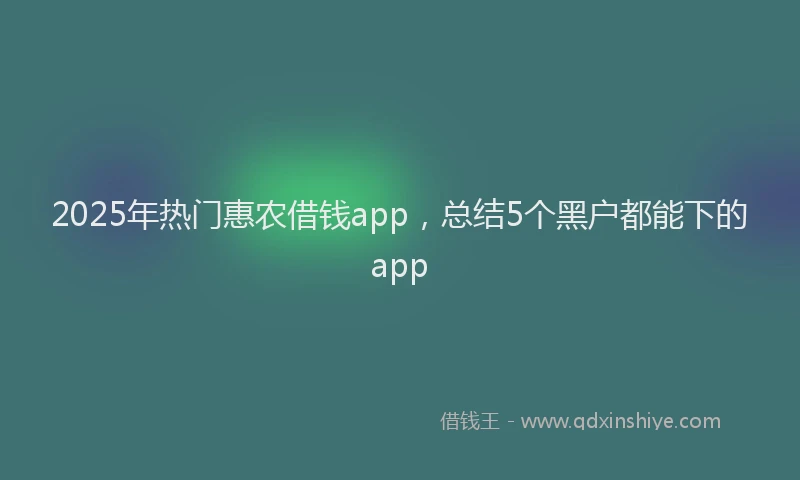 2025年热门惠农借钱app，总结5个黑户都能下的app